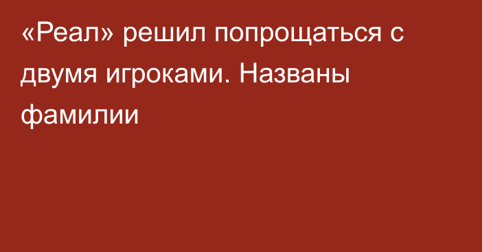 «Реал» решил попрощаться с двумя игроками. Названы фамилии