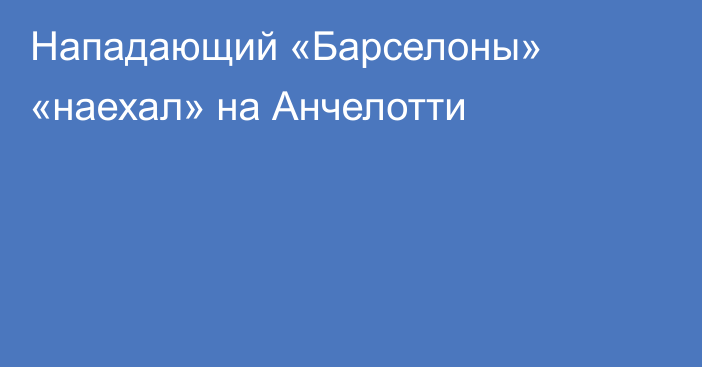 Нападающий «Барселоны» «наехал» на Анчелотти