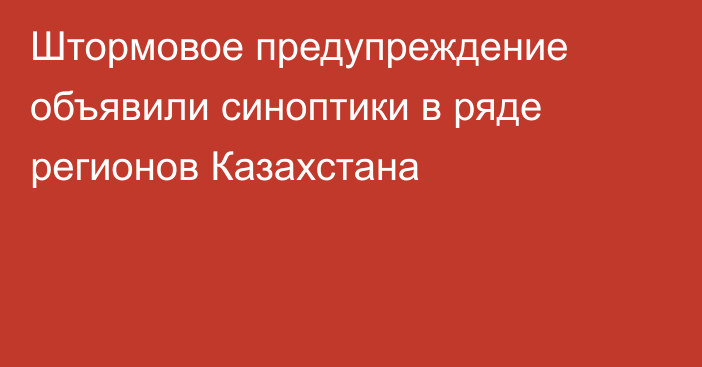 Штормовое предупреждение объявили синоптики в ряде регионов Казахстана