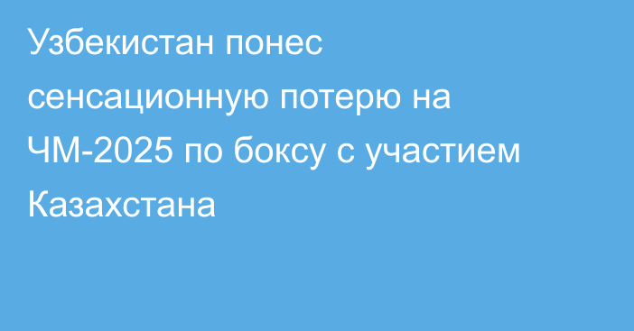 Узбекистан понес сенсационную потерю на ЧМ-2025 по боксу с участием Казахстана