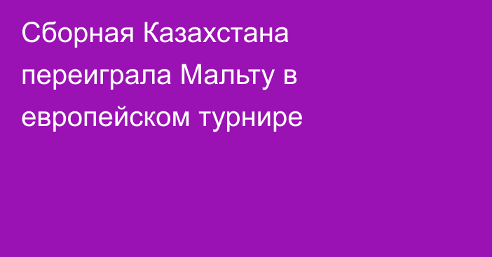 Сборная Казахстана переиграла Мальту в европейском турнире