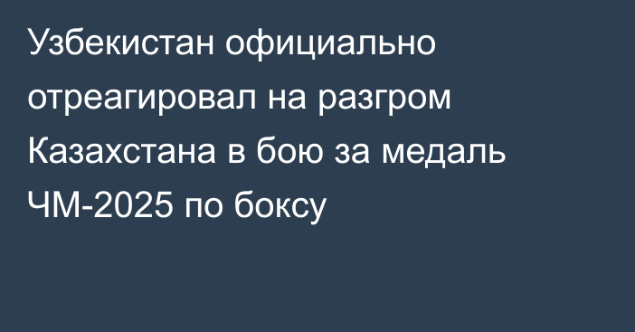 Узбекистан официально отреагировал на разгром Казахстана в бою за медаль ЧМ-2025 по боксу