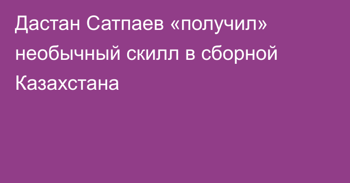 Дастан Сатпаев «получил» необычный скилл в сборной Казахстана