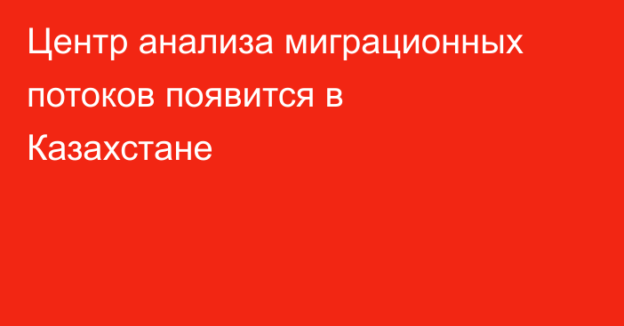 Центр анализа миграционных потоков появится в Казахстане