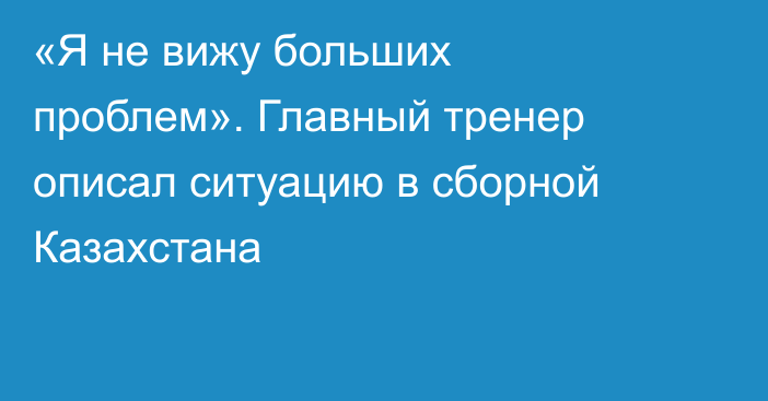 «Я не вижу больших проблем». Главный тренер описал ситуацию в сборной Казахстана