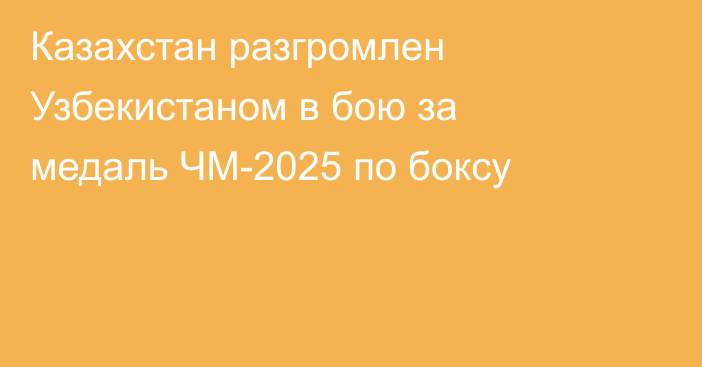 Казахстан разгромлен Узбекистаном в бою за медаль ЧМ-2025 по боксу