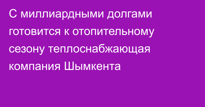 С миллиардными долгами готовится к отопительному сезону теплоснабжающая компания Шымкента