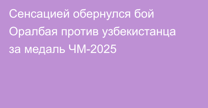 Сенсацией обернулся бой Оралбая против узбекистанца за медаль ЧМ-2025