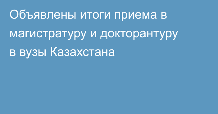 Объявлены итоги приема в магистратуру и докторантуру в вузы Казахстана