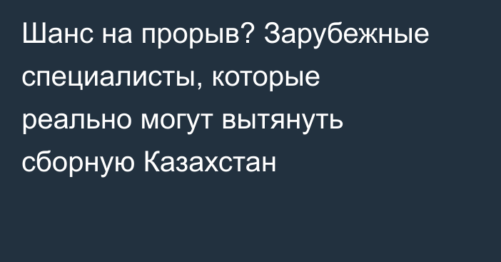 Шанс на прорыв? Зарубежные специалисты, которые реально могут вытянуть сборную Казахстан