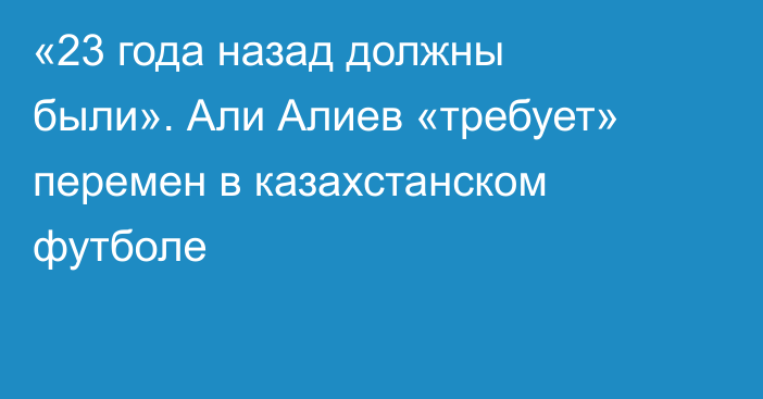 «23 года назад должны были». Али Алиев «требует» перемен в казахстанском футболе