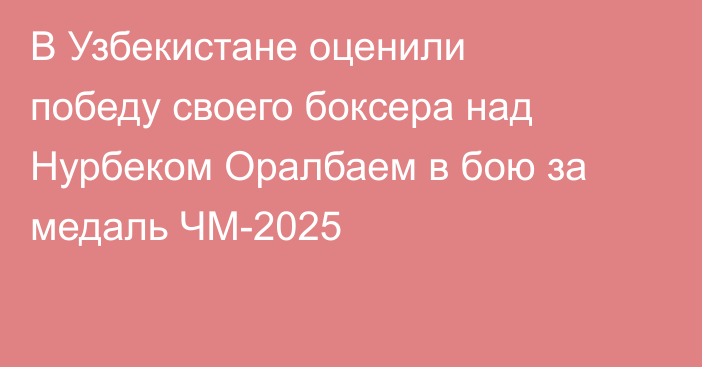 В Узбекистане оценили победу своего боксера над Нурбеком Оралбаем в бою за медаль ЧМ-2025
