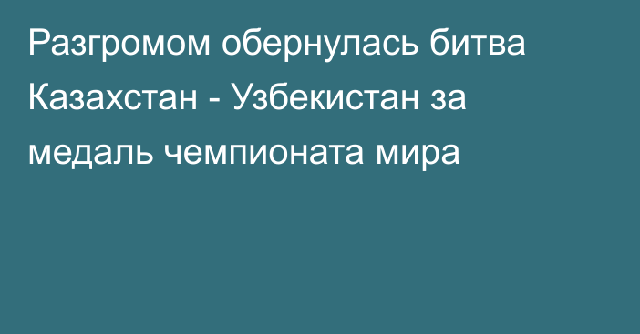 Разгромом обернулась битва Казахстан - Узбекистан за медаль чемпионата мира