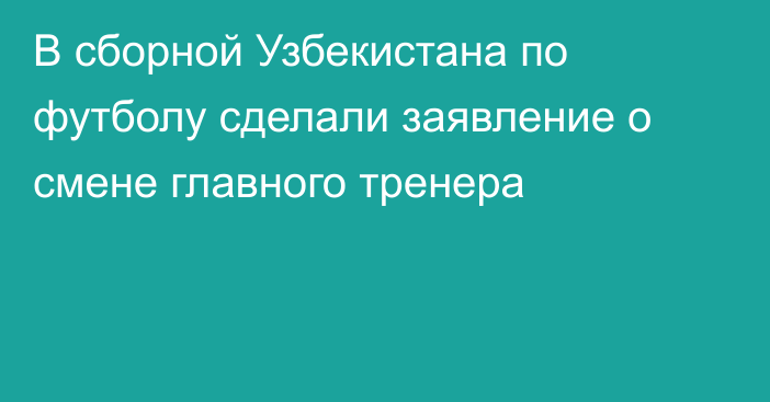 В сборной Узбекистана по футболу сделали заявление о смене главного тренера