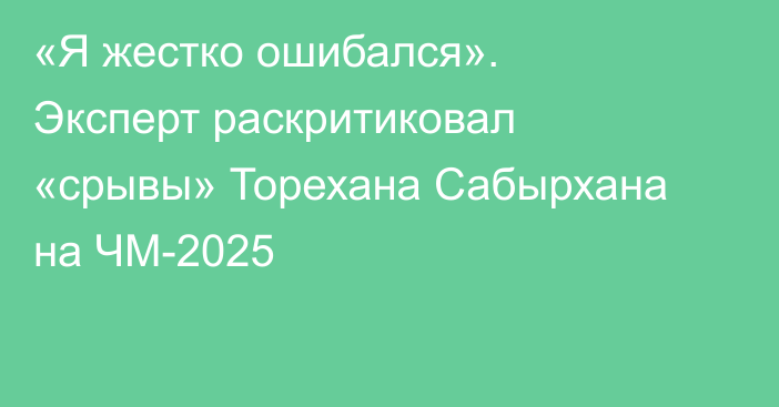 «Я жестко ошибался». Эксперт раскритиковал «срывы» Торехана Сабырхана на ЧМ-2025
