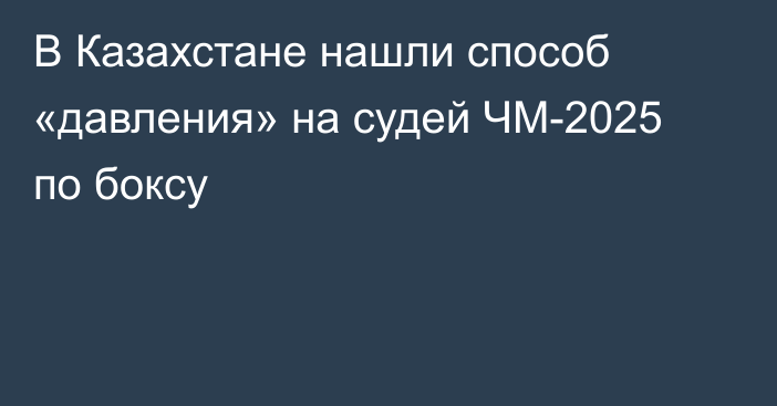 В Казахстане нашли способ «давления» на судей ЧМ-2025 по боксу
