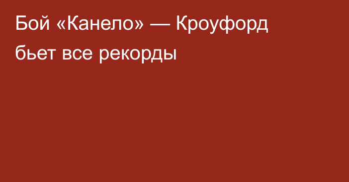 Бой «Канело» — Кроуфорд бьет все рекорды