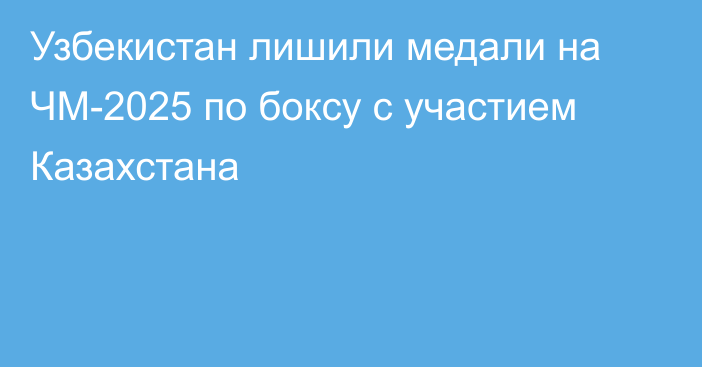 Узбекистан лишили медали на ЧМ-2025 по боксу с участием Казахстана