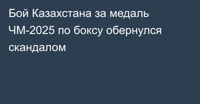 Бой Казахстана за медаль ЧМ-2025 по боксу обернулся скандалом