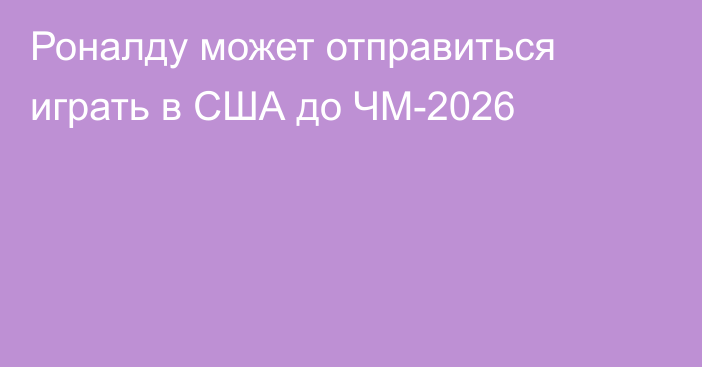 Роналду может отправиться играть в США до ЧМ-2026