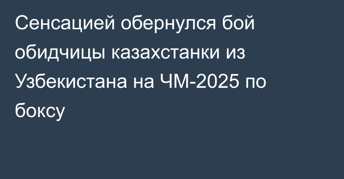 Сенсацией обернулся бой обидчицы казахстанки из Узбекистана на ЧМ-2025 по боксу