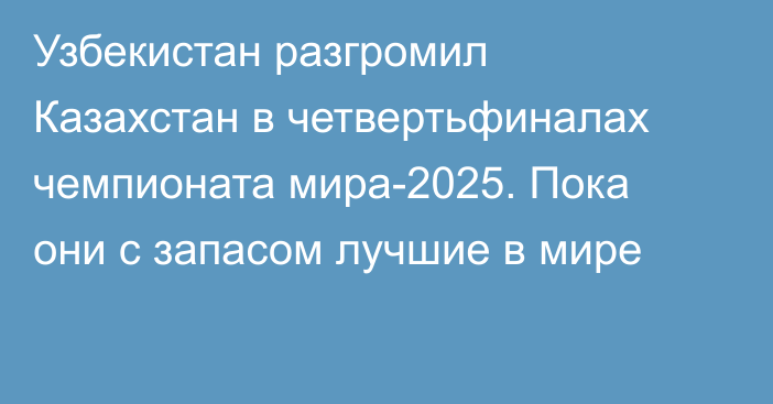 Узбекистан разгромил Казахстан в четвертьфиналах чемпионата мира-2025. Пока они с запасом лучшие в мире
