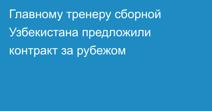 Главному тренеру сборной Узбекистана предложили контракт за рубежом