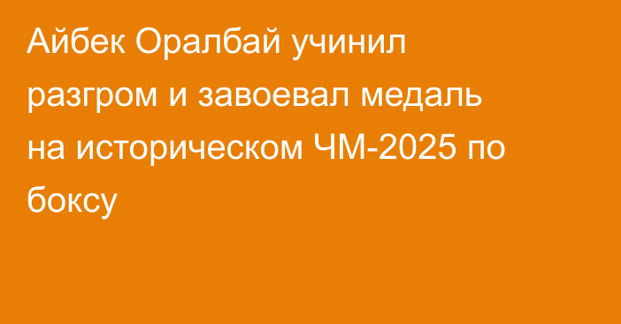 Айбек Оралбай учинил разгром и завоевал медаль на историческом ЧМ-2025 по боксу