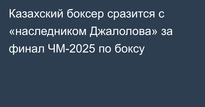 Казахский боксер сразится с «наследником Джалолова» за финал ЧМ-2025 по боксу