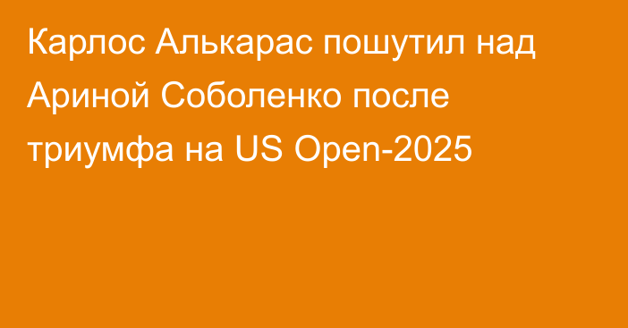 Карлос Алькарас пошутил над Ариной Соболенко после триумфа на US Open-2025