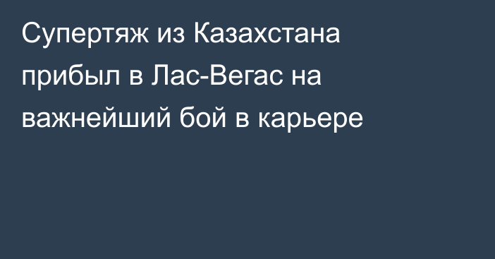 Супертяж из Казахстана прибыл в Лас-Вегас на важнейший бой в карьере