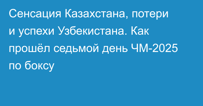 Сенсация Казахстана, потери и успехи Узбекистана. Как прошёл седьмой день ЧМ-2025 по боксу