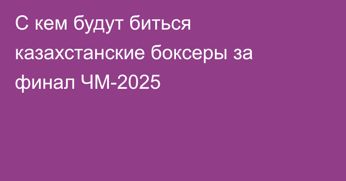 С кем будут биться казахстанские боксеры за финал ЧМ-2025