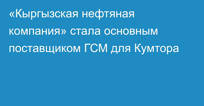 «Кыргызская нефтяная компания» стала основным поставщиком ГСМ для Кумтора