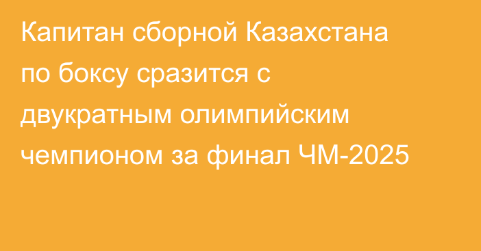 Капитан сборной Казахстана по боксу сразится с двукратным олимпийским чемпионом за финал ЧМ-2025