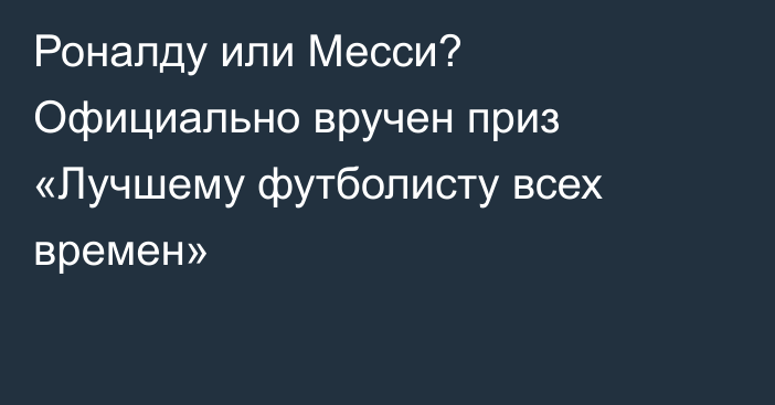 Роналду или Месси? Официально вручен приз «Лучшему футболисту всех времен»