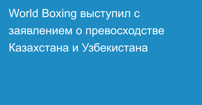 World Boxing выступил с заявлением о превосходстве Казахстана и Узбекистана