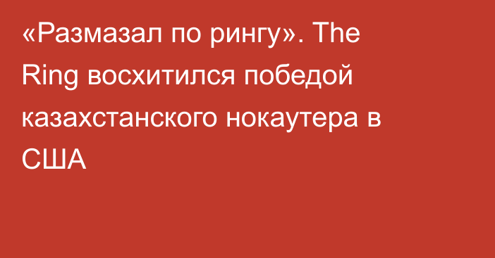 «Размазал по рингу». The Ring восхитился победой казахстанского нокаутера в США