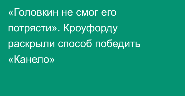 «Головкин не смог его потрясти». Кроуфорду раскрыли способ победить «Канело»