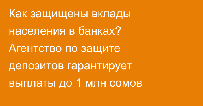 Как защищены вклады населения в банках? Агентство по защите депозитов гарантирует выплаты до 1 млн сомов