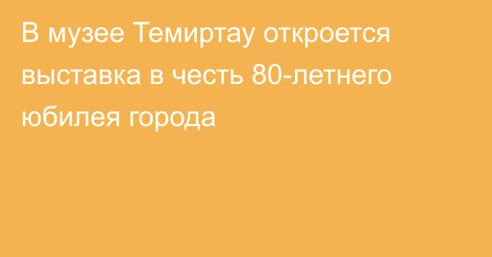 В музее Темиртау откроется выставка в честь 80-летнего юбилея города