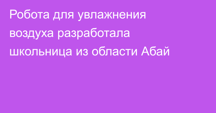 Робота для увлажнения воздуха разработала школьница из области Абай