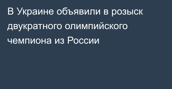 В Украине объявили в розыск двукратного олимпийского чемпиона из России