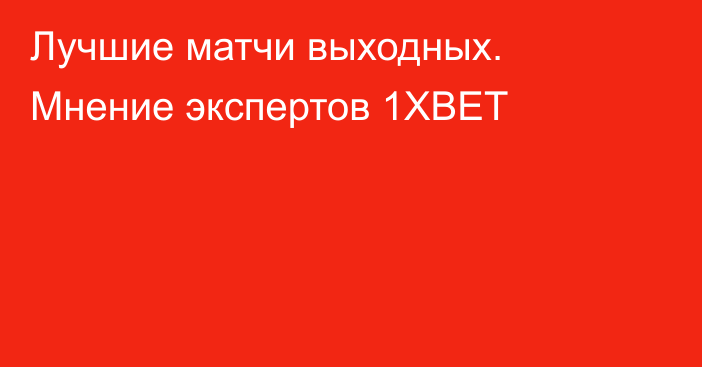 Лучшие матчи выходных. Мнение экспертов 1XBET