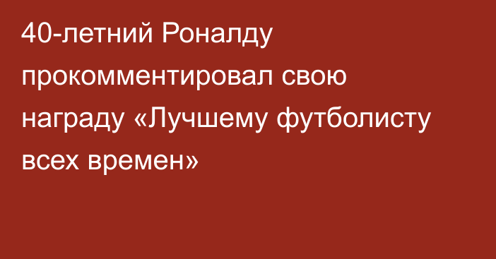40-летний Роналду прокомментировал свою награду «Лучшему футболисту всех времен»