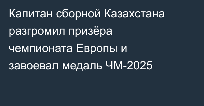 Капитан сборной Казахстана разгромил призёра чемпионата Европы и завоевал медаль ЧМ-2025