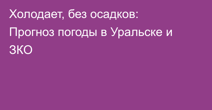 Холодает, без осадков: Прогноз погоды в Уральске и ЗКО