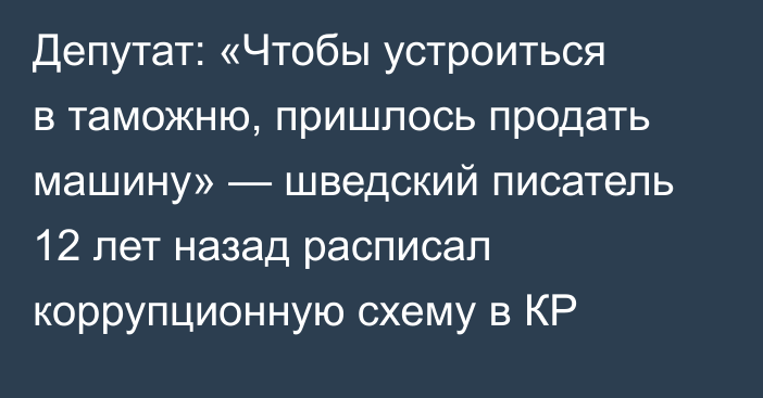 Депутат: «Чтобы устроиться в таможню, пришлось продать машину» — шведский писатель 12 лет назад расписал коррупционную схему в КР