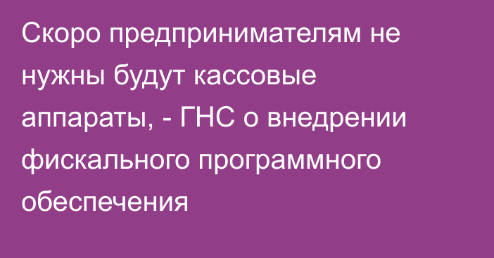 Скоро предпринимателям не нужны будут кассовые аппараты, - ГНС о внедрении фискального программного обеспечения