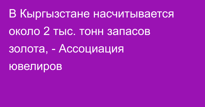 В Кыргызстане насчитывается около 2 тыс. тонн запасов золота, - Ассоциация ювелиров